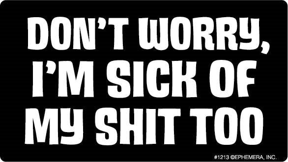 Don't Worry, I'm Sick Of My Shit Too Bumper Sticker